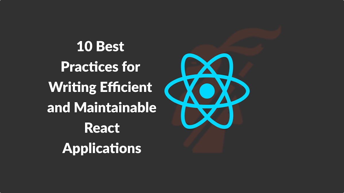 10 Best Practices for Writing Efficient and Maintainable React Applications
